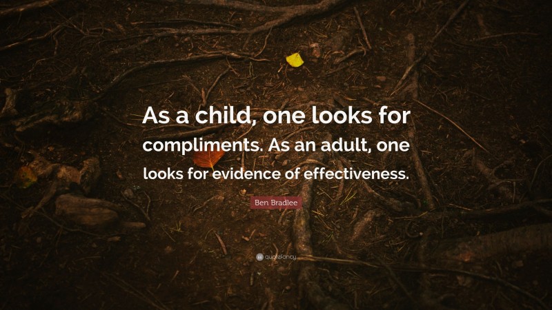 Ben Bradlee Quote: “As a child, one looks for compliments. As an adult, one looks for evidence of effectiveness.”