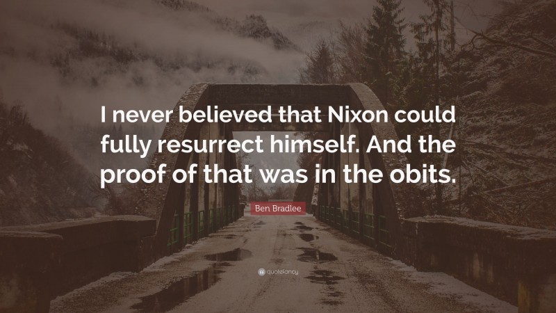 Ben Bradlee Quote: “I never believed that Nixon could fully resurrect himself. And the proof of that was in the obits.”