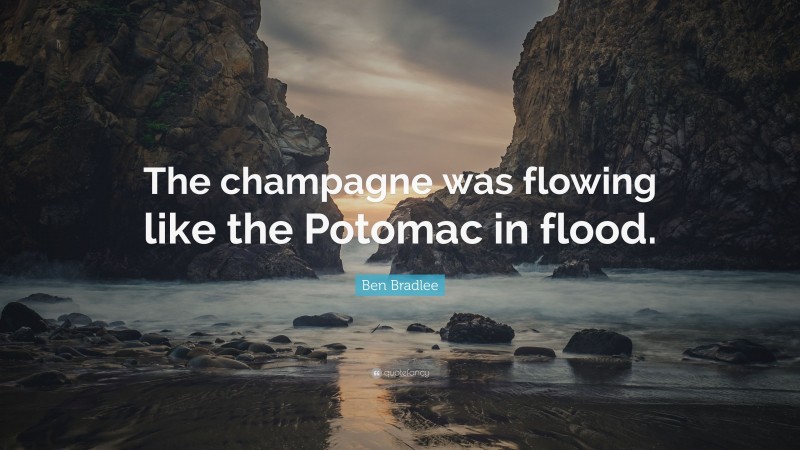 Ben Bradlee Quote: “The champagne was flowing like the Potomac in flood.”