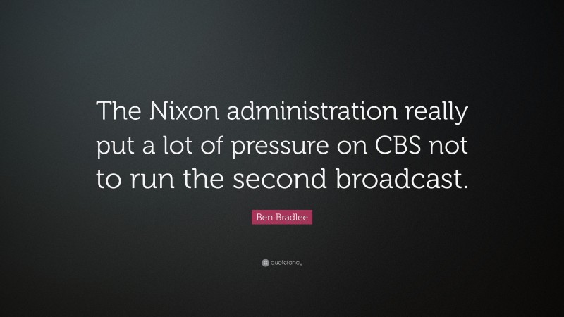 Ben Bradlee Quote: “The Nixon administration really put a lot of pressure on CBS not to run the second broadcast.”