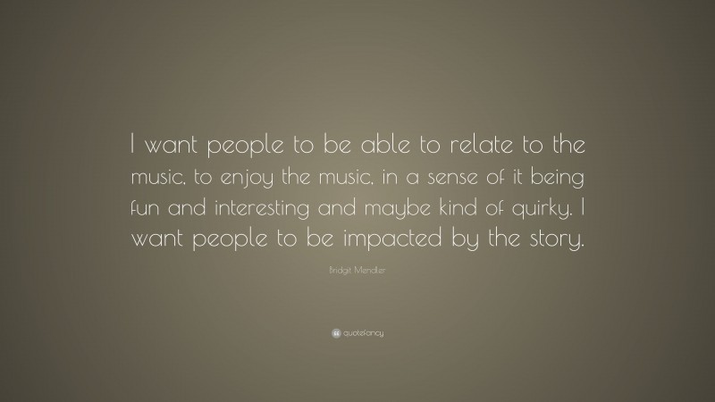 Bridgit Mendler Quote: “I want people to be able to relate to the music, to enjoy the music, in a sense of it being fun and interesting and maybe kind of quirky. I want people to be impacted by the story.”