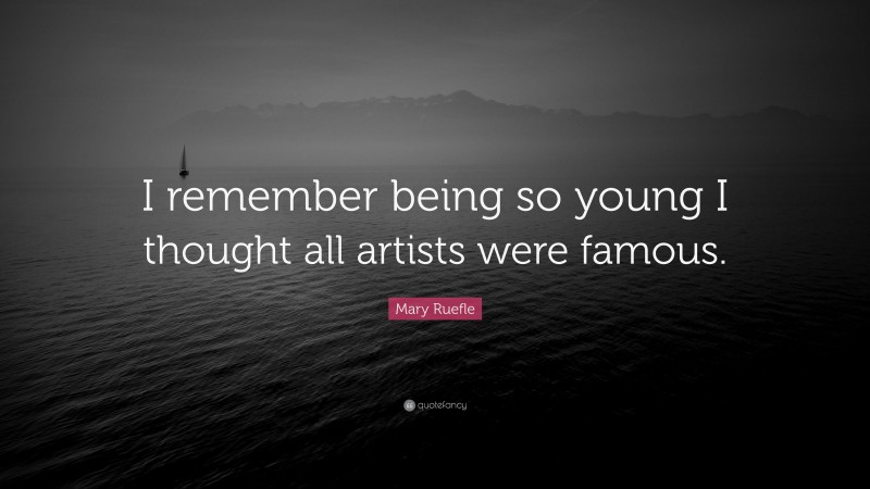 Mary Ruefle Quote: “I remember being so young I thought all artists were famous.”