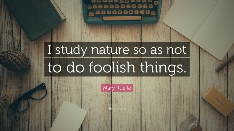 Mary Ruefle Quote: “I study nature so as not to do foolish things.”