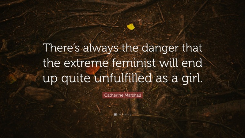 Catherine Marshall Quote: “There’s always the danger that the extreme feminist will end up quite unfulfilled as a girl.”
