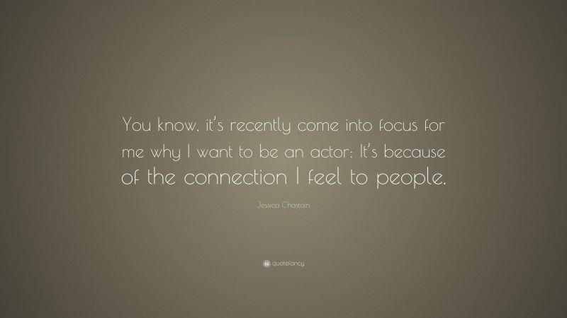Jessica Chastain Quote: “You know, it’s recently come into focus for me why I want to be an actor: It’s because of the connection I feel to people.”