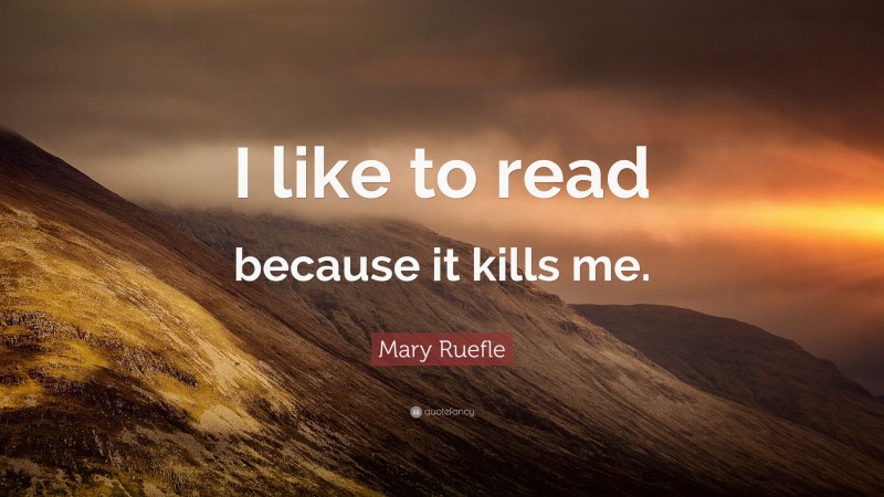 Mary Ruefle Quote: “I like to read because it kills me.”
