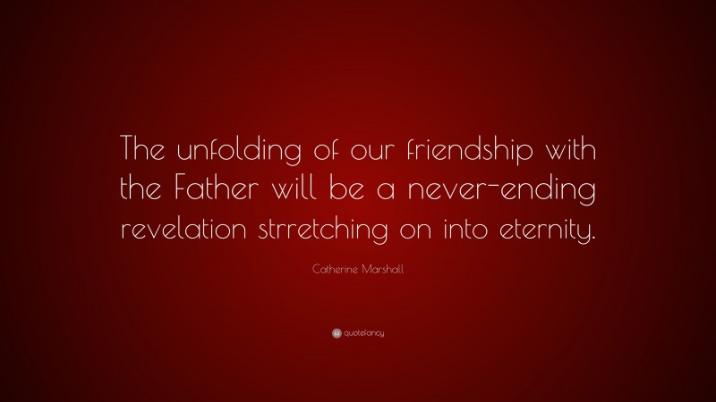 Catherine Marshall Quote: “The unfolding of our friendship with the Father will be a never-ending revelation strretching on into eternity.”