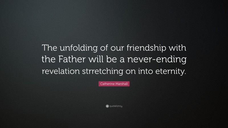 Catherine Marshall Quote: “The unfolding of our friendship with the Father will be a never-ending revelation strretching on into eternity.”