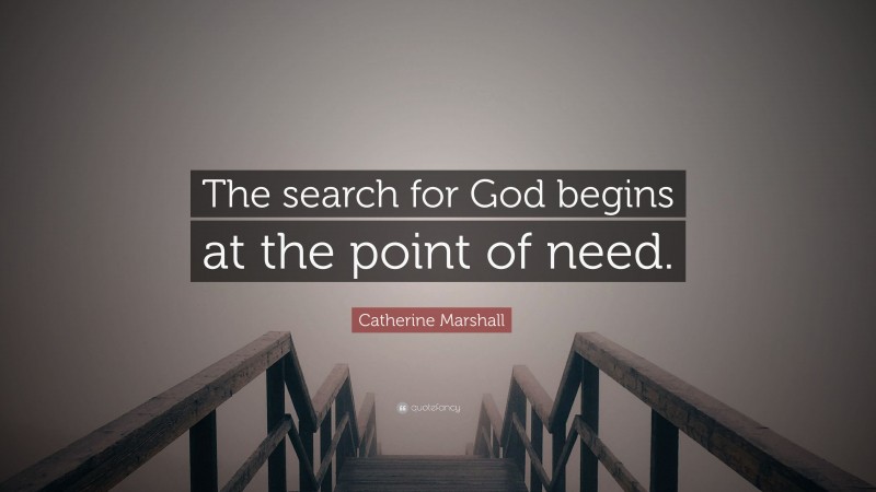 Catherine Marshall Quote: “The search for God begins at the point of need.”