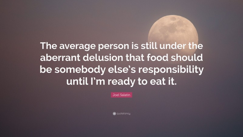 Joel Salatin Quote: “The average person is still under the aberrant delusion that food should be somebody else’s responsibility until I’m ready to eat it.”