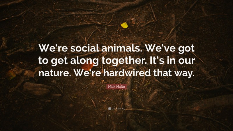 Nick Nolte Quote: “We’re social animals. We’ve got to get along together. It’s in our nature. We’re hardwired that way.”