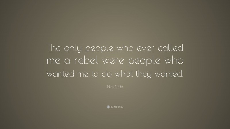 Nick Nolte Quote: “The only people who ever called me a rebel were people who wanted me to do what they wanted.”