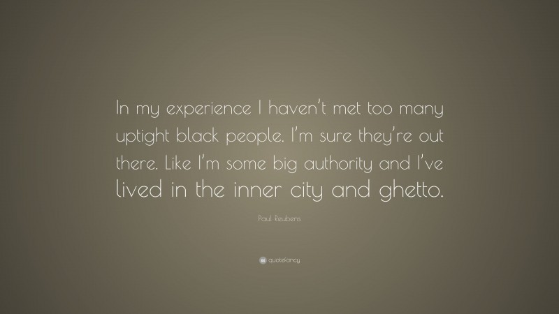 Paul Reubens Quote: “In my experience I haven’t met too many uptight black people. I’m sure they’re out there. Like I’m some big authority and I’ve lived in the inner city and ghetto.”