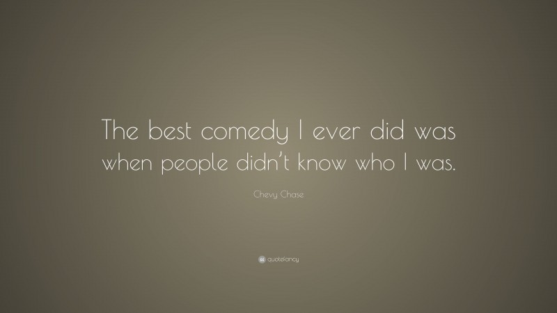 Chevy Chase Quote: “The best comedy I ever did was when people didn’t know who I was.”