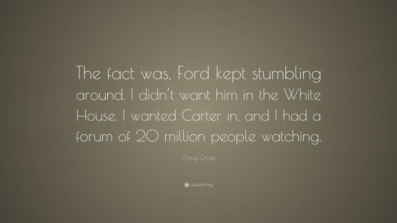 Chevy Chase Quote: “The fact was, Ford kept stumbling around. I didn’t want him in the White House. I wanted Carter in, and I had a forum of 20 million people watching.”