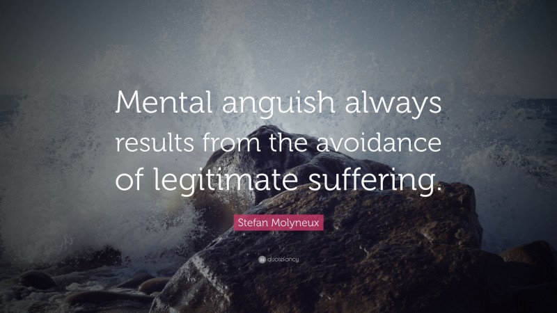 Stefan Molyneux Quote: “Mental anguish always results from the avoidance of legitimate suffering.”