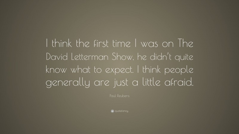 Paul Reubens Quote: “I think the first time I was on The David Letterman Show, he didn’t quite know what to expect. I think people generally are just a little afraid.”