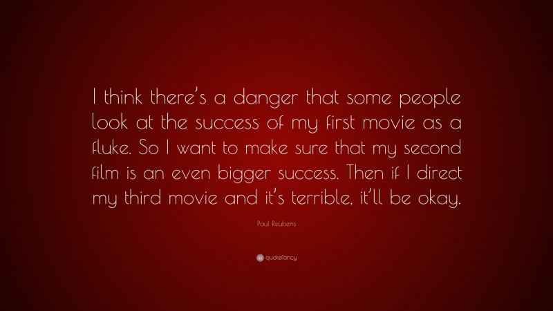 Paul Reubens Quote: “I think there’s a danger that some people look at the success of my first movie as a fluke. So I want to make sure that my second film is an even bigger success. Then if I direct my third movie and it’s terrible, it’ll be okay.”