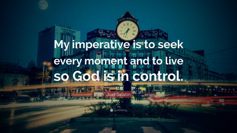 Joel Salatin Quote: “My imperative is to seek every moment and to live so God is in control.”