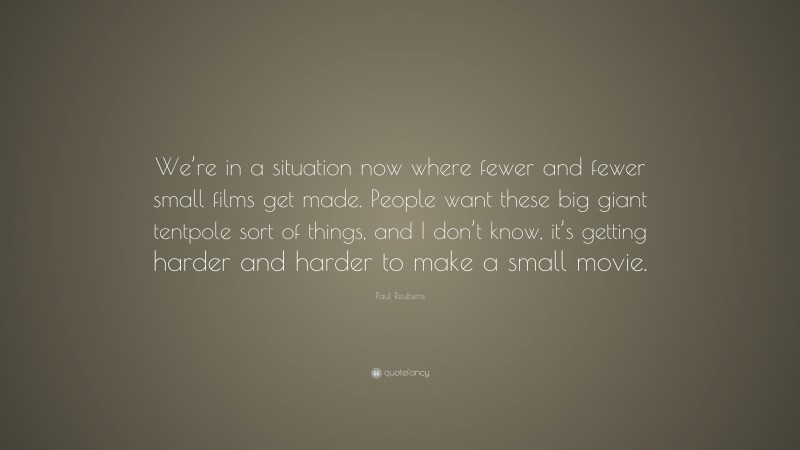 Paul Reubens Quote: “We’re in a situation now where fewer and fewer small films get made. People want these big giant tentpole sort of things, and I don’t know, it’s getting harder and harder to make a small movie.”