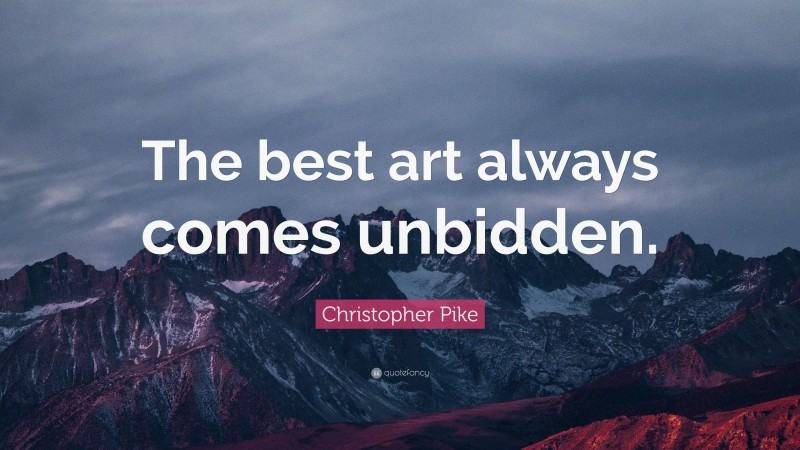 Christopher Pike Quote: “The best art always comes unbidden.”