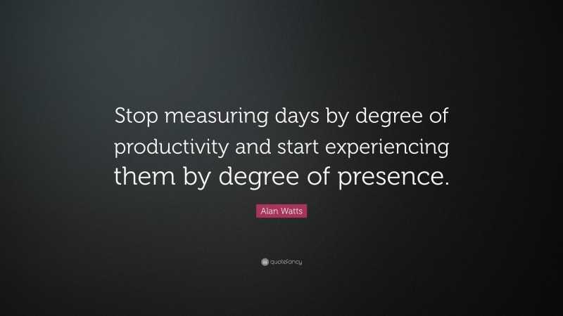 Alan Watts Quote: “Stop measuring days by degree of productivity and start experiencing them by degree of presence.”