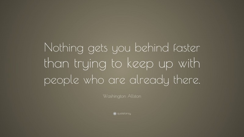 Washington Allston Quote: “Nothing gets you behind faster than trying to keep up with people who are already there.”
