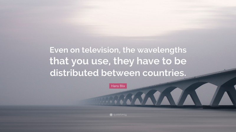 Hans Blix Quote: “Even on television, the wavelengths that you use, they have to be distributed between countries.”