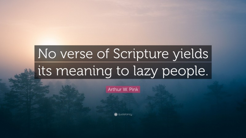Arthur W. Pink Quote: “No verse of Scripture yields its meaning to lazy people.”