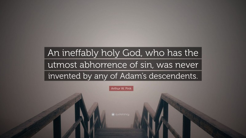Arthur W. Pink Quote: “An ineffably holy God, who has the utmost abhorrence of sin, was never invented by any of Adam’s descendents.”