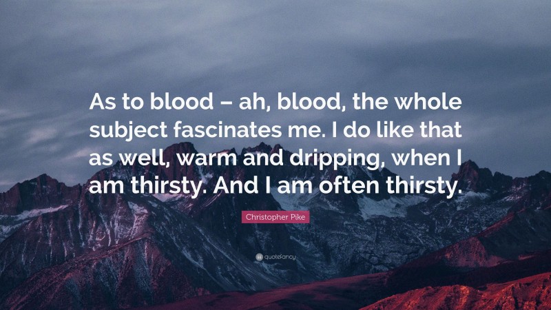 Christopher Pike Quote: “As to blood – ah, blood, the whole subject fascinates me. I do like that as well, warm and dripping, when I am thirsty. And I am often thirsty.”