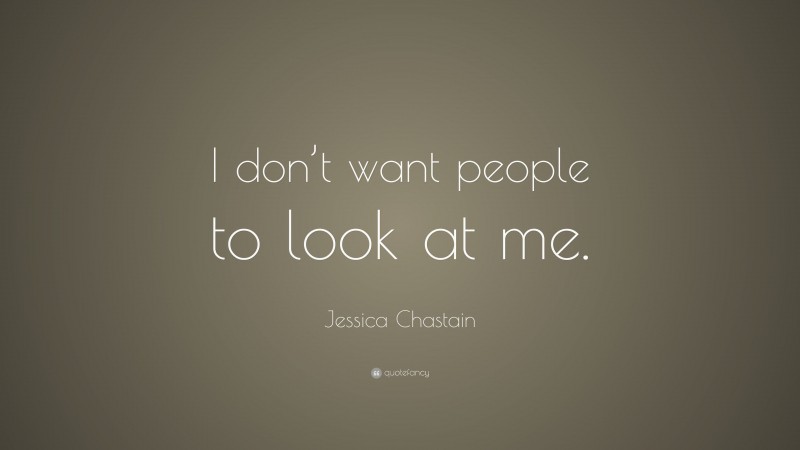 Jessica Chastain Quote: “I don’t want people to look at me.”