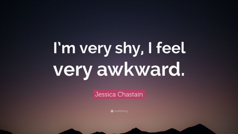Jessica Chastain Quote: “I’m very shy, I feel very awkward.”
