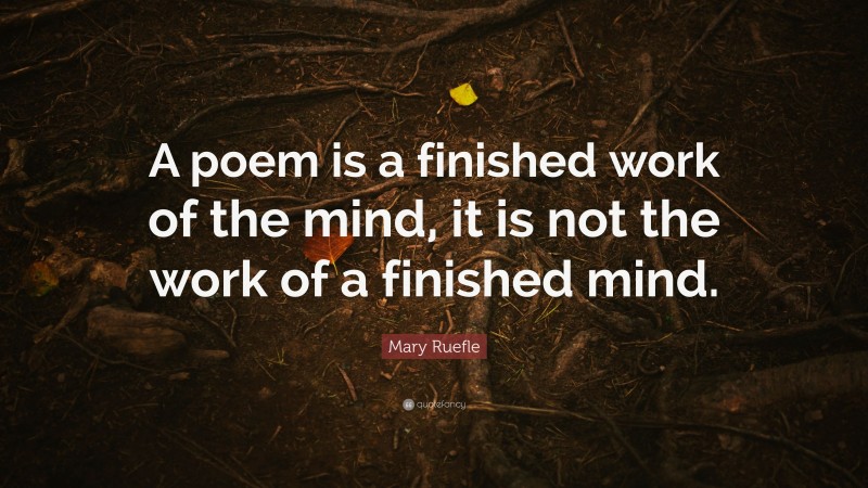 Mary Ruefle Quote: “A poem is a finished work of the mind, it is not the work of a finished mind.”