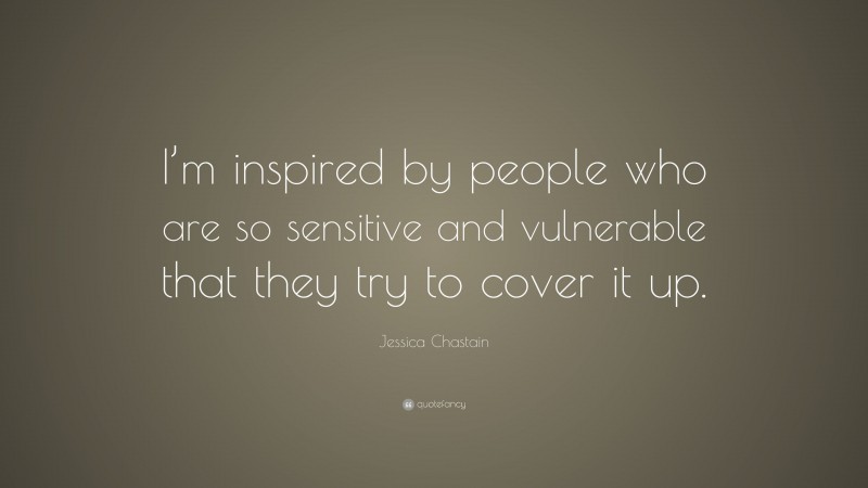 Jessica Chastain Quote: “I’m inspired by people who are so sensitive and vulnerable that they try to cover it up.”
