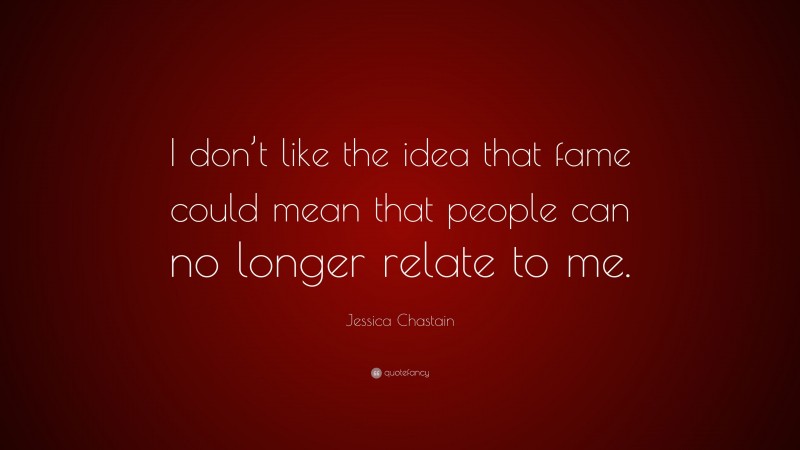 Jessica Chastain Quote: “I don’t like the idea that fame could mean that people can no longer relate to me.”