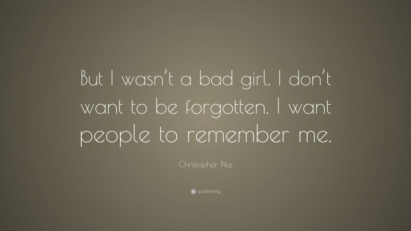 Christopher Pike Quote: “But I wasn’t a bad girl. I don’t want to be forgotten. I want people to remember me.”