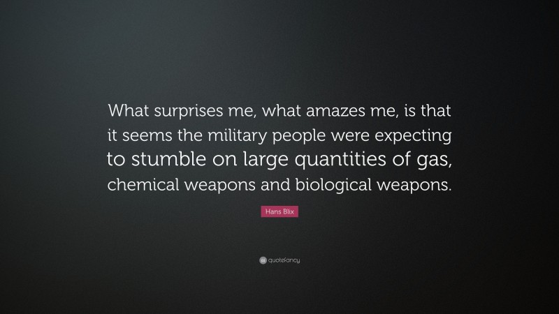 Hans Blix Quote: “What surprises me, what amazes me, is that it seems the military people were expecting to stumble on large quantities of gas, chemical weapons and biological weapons.”