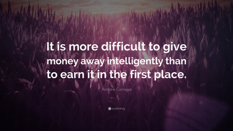 Andrew Carnegie Quote: “It is more difficult to give money away intelligently than to earn it in the first place.”