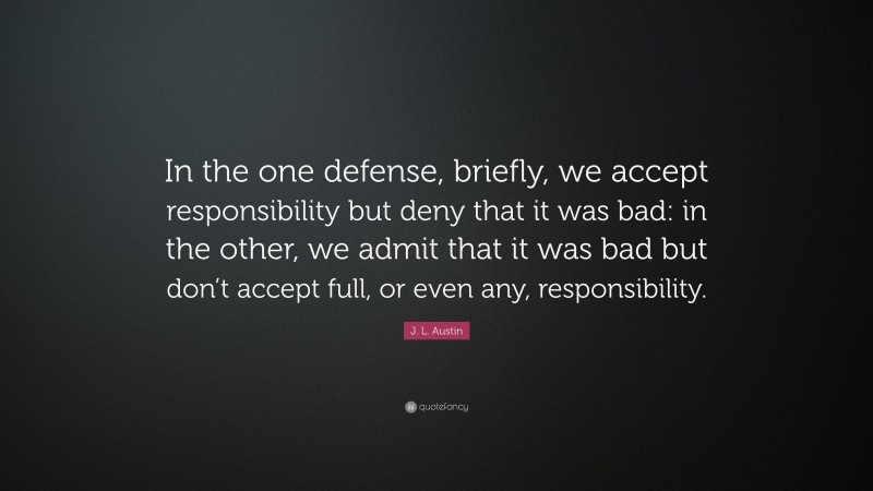 J. L. Austin Quote: “In the one defense, briefly, we accept responsibility but deny that it was bad: in the other, we admit that it was bad but don’t accept full, or even any, responsibility.”