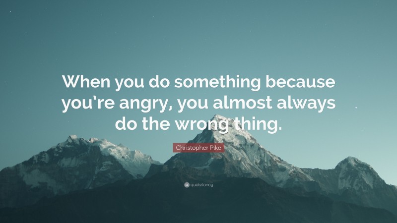 Christopher Pike Quote: “When you do something because you’re angry, you almost always do the wrong thing.”