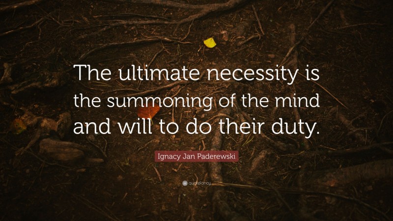 Ignacy Jan Paderewski Quote: “The ultimate necessity is the summoning of the mind and will to do their duty.”