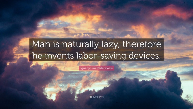 Ignacy Jan Paderewski Quote: “Man is naturally lazy, therefore he invents labor-saving devices.”