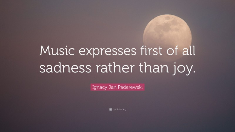 Ignacy Jan Paderewski Quote: “Music expresses first of all sadness rather than joy.”