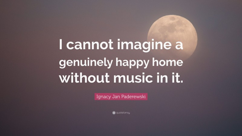 Ignacy Jan Paderewski Quote: “I cannot imagine a genuinely happy home without music in it.”