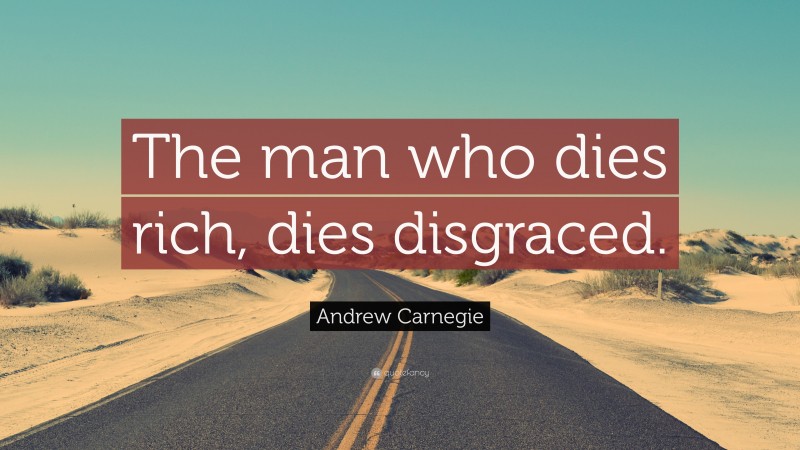 Andrew Carnegie Quote: “The man who dies rich, dies disgraced.”