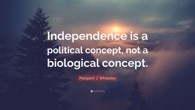 Margaret J. Wheatley Quote: “Independence is a political concept, not a biological concept.”