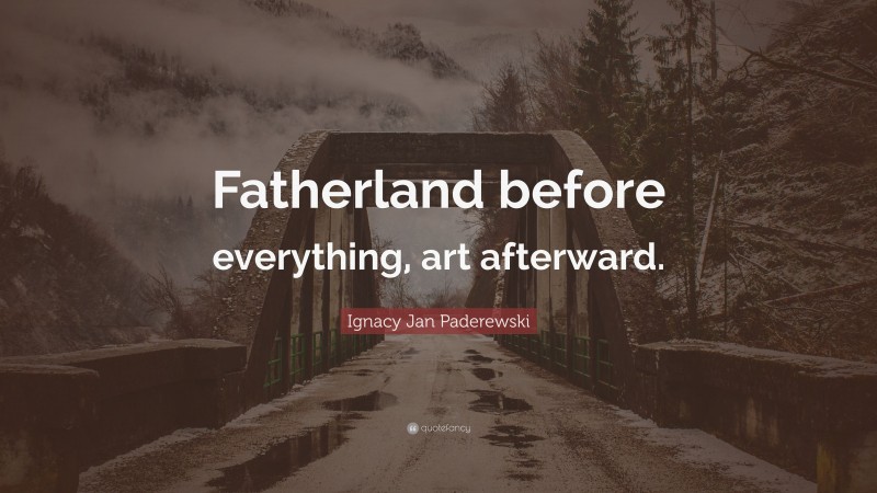 Ignacy Jan Paderewski Quote: “Fatherland before everything, art afterward.”