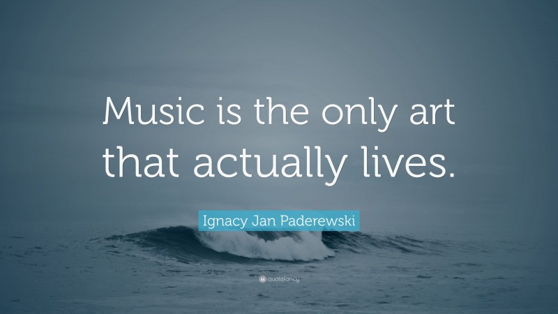 Ignacy Jan Paderewski Quote: “Music is the only art that actually lives.”
