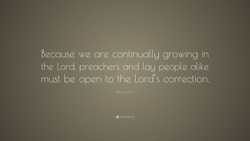 Benny Hinn Quote: “Because we are continually growing in the Lord, preachers and lay people alike must be open to the Lord’s correction.”